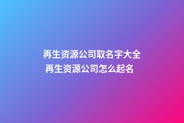 再生资源公司取名字大全 再生资源公司怎么起名-第1张-公司起名-玄机派